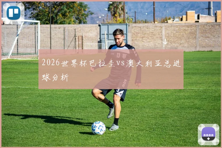 2026世界杯巴拉圭vs澳大利亚总进球分析