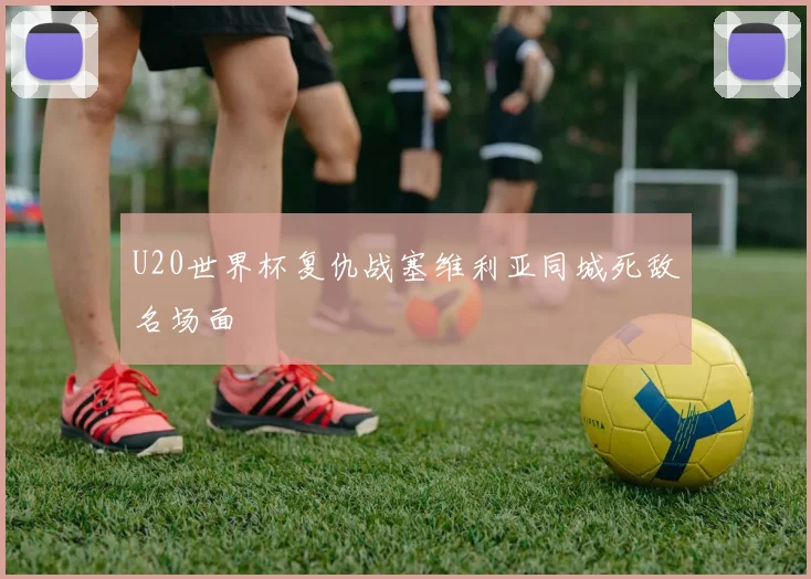 U20世界杯复仇战塞维利亚同城死敌名场面