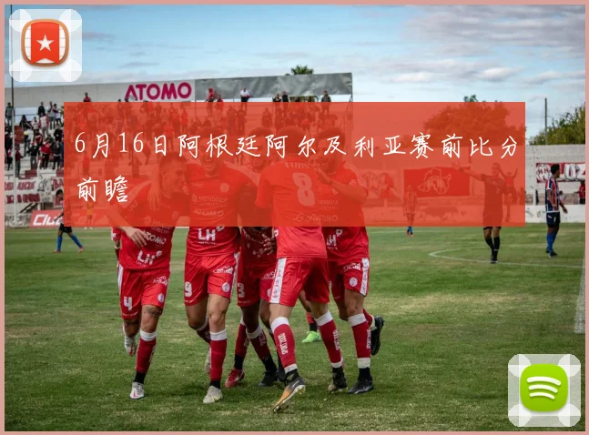 6月16日阿根廷阿尔及利亚赛前比分前瞻