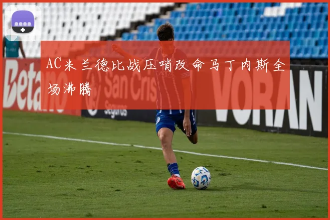 AC米兰德比战压哨改命马丁内斯全场沸腾