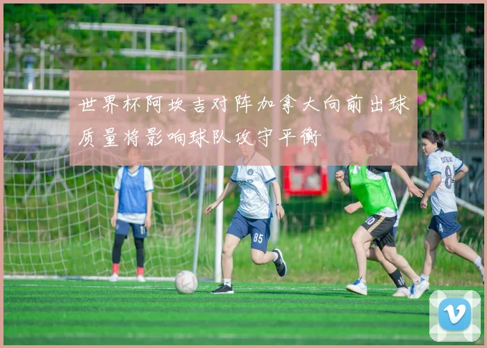 世界杯阿坎吉对阵加拿大向前出球质量将影响球队攻守平衡