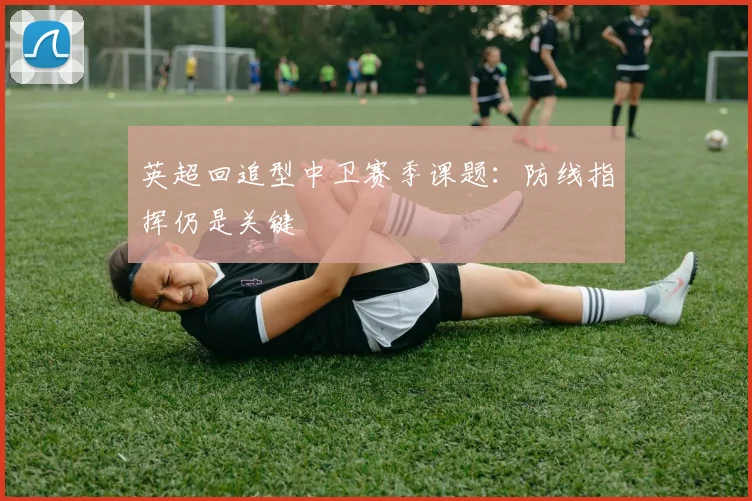 英超回追型中卫赛季课题:防线指挥仍是关键