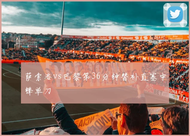 萨索洛vs巴黎第36分钟替补直塞中锋单刀