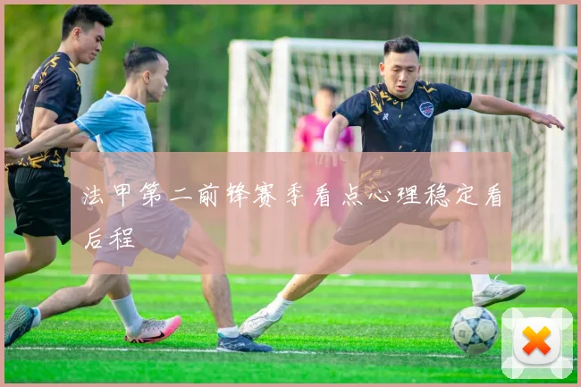 法甲第二前锋赛季看点心理稳定看后程