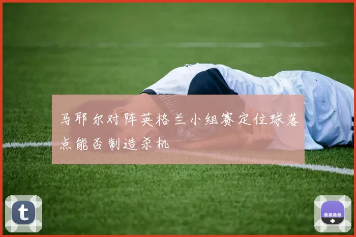 马耶尔对阵英格兰小组赛定位球落点能否制造杀机
