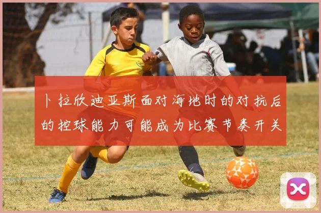 卜拉欣迪亚斯面对海地时的对抗后的控球能力可能成为比赛节奏开关
