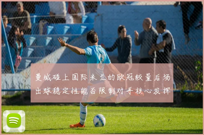 曼城碰上国际米兰的欧冠较量后场出球稳定性能否限制对手核心发挥