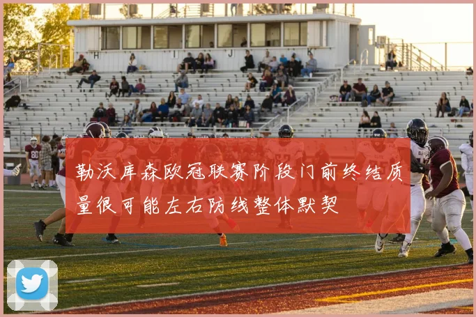 勒沃库森欧冠联赛阶段门前终结质量很可能左右防线整体默契