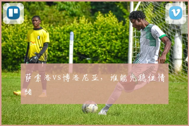 萨索洛vs博洛尼亚,谁能先稳住情绪