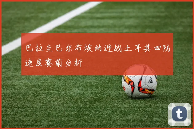 巴拉圭巴尔布埃纳迎战土耳其回防速度赛前分析