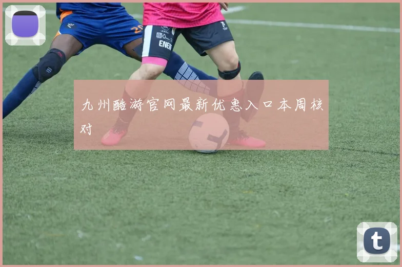 九州酷游官网最新优惠入口本周核对