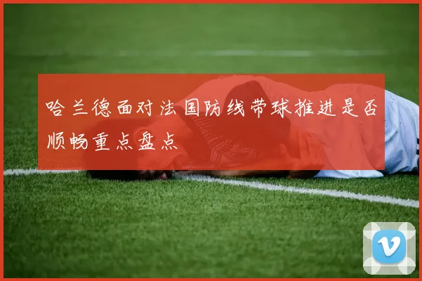 哈兰德面对法国防线带球推进是否顺畅重点盘点