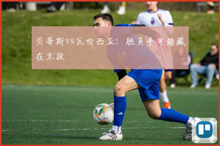 贝蒂斯vs瓦伦西亚:胜负手可能藏在末段