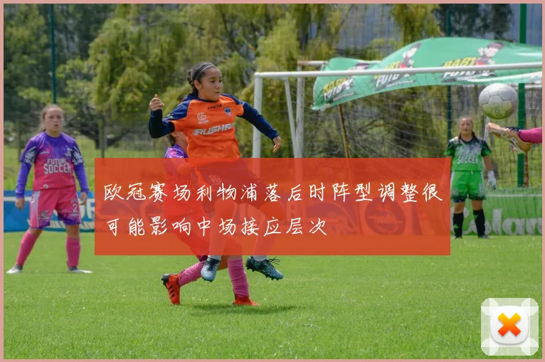 欧冠赛场利物浦落后时阵型调整很可能影响中场接应层次