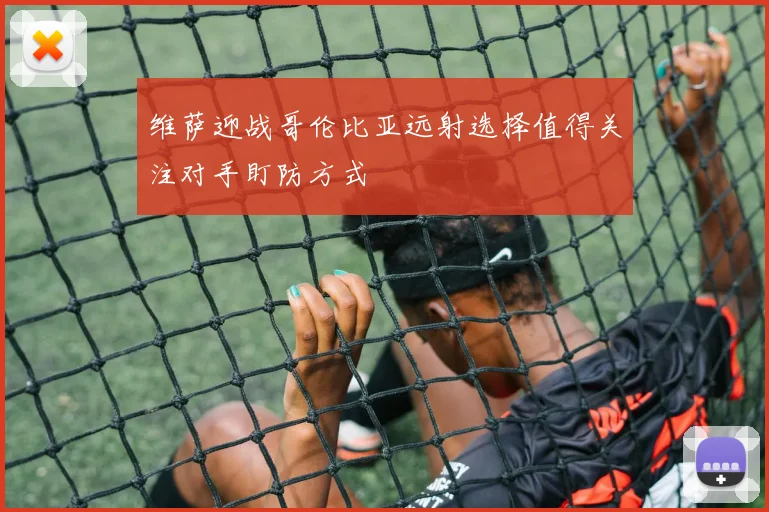 维萨迎战哥伦比亚远射选择值得关注对手盯防方式