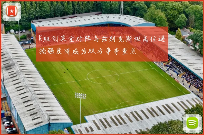 K组刚果金对阵乌兹别克斯坦高位逼抢强度将成为双方争夺重点