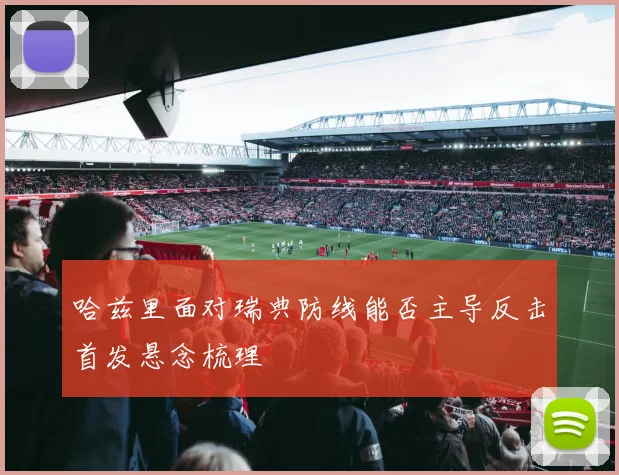 哈兹里面对瑞典防线能否主导反击首发悬念梳理