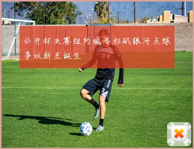 公开杯决赛纽约城洛杉矶银河点球争议新王诞生