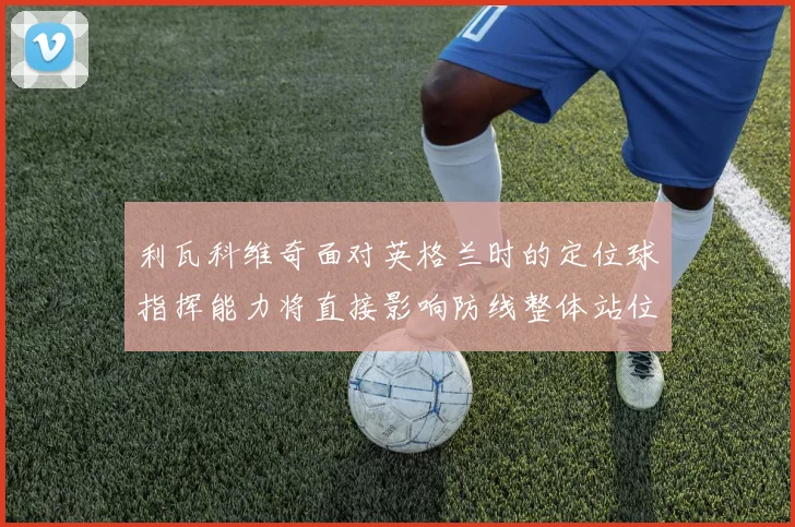 利瓦科维奇面对英格兰时的定位球指挥能力将直接影响防线整体站位