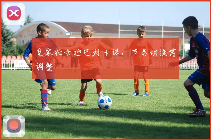 皇家社会迎巴列卡诺,节奏切换需调整