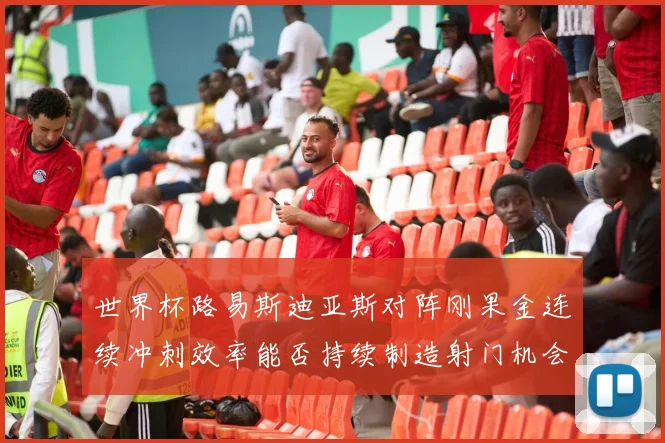 世界杯路易斯迪亚斯对阵刚果金连续冲刺效率能否持续制造射门机会