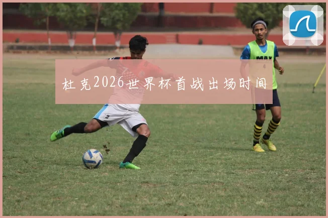 杜克2026世界杯首战出场时间