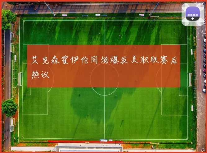 艾克森霍伊伦同场爆发美职联赛后热议