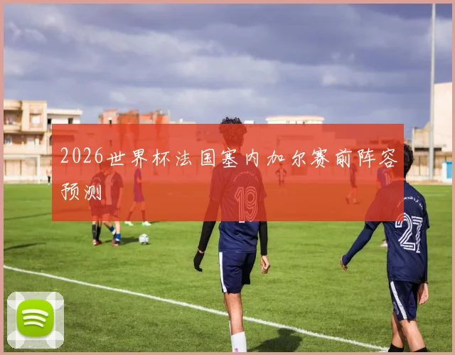 2026世界杯法国塞内加尔赛前阵容预测