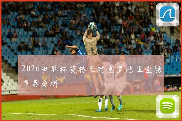 2026世界杯英格兰对克罗地亚全场节奏分析